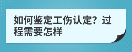 如何鉴定工伤认定？过程需要怎样