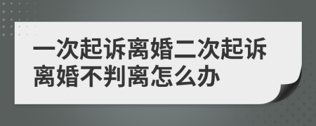 一次起诉离婚二次起诉离婚不判离怎么办