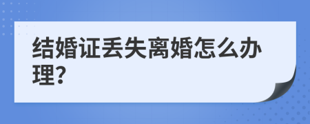 结婚证丢失离婚怎么办理？