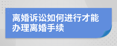 离婚诉讼如何进行才能办理离婚手续