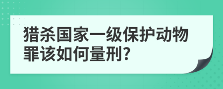 猎杀国家一级保护动物罪该如何量刑?