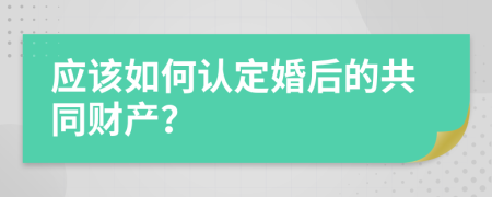 应该如何认定婚后的共同财产？