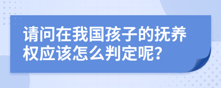 请问在我国孩子的抚养权应该怎么判定呢？