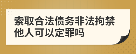 索取合法债务非法拘禁他人可以定罪吗