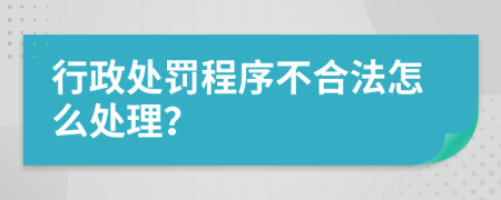 行政处罚程序不合法怎么处理？