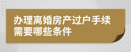 办理离婚房产过户手续需要哪些条件