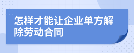 怎样才能让企业单方解除劳动合同