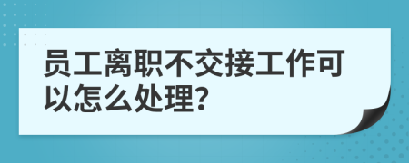 员工离职不交接工作可以怎么处理？