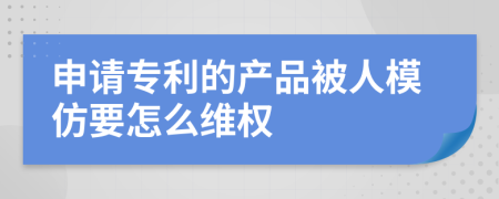 申请专利的产品被人模仿要怎么维权