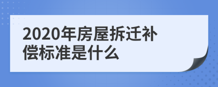 2020年房屋拆迁补偿标准是什么