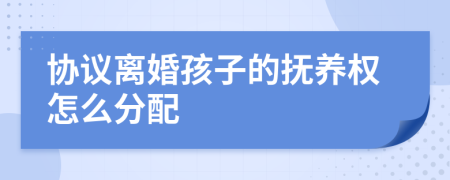 协议离婚孩子的抚养权怎么分配