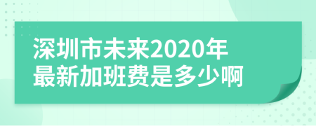 深圳市未来2020年最新加班费是多少啊