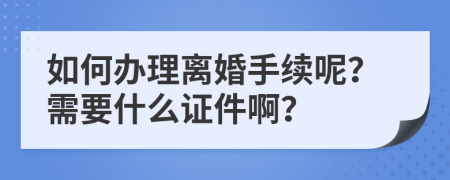 如何办理离婚手续呢？需要什么证件啊？