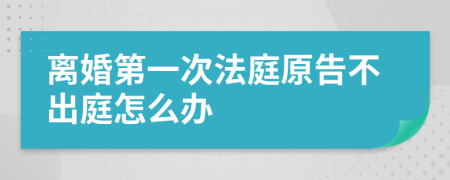 离婚第一次法庭原告不出庭怎么办