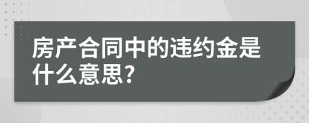 房产合同中的违约金是什么意思?