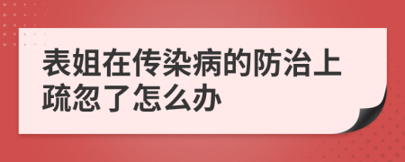 表姐在传染病的防治上疏忽了怎么办