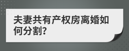 夫妻共有产权房离婚如何分割？