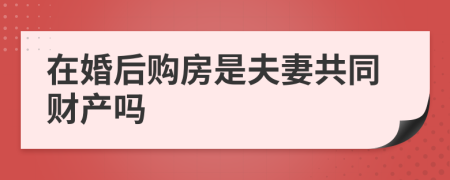 在婚后购房是夫妻共同财产吗