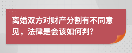 离婚双方对财产分割有不同意见，法律是会该如何判？