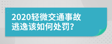 2020轻微交通事故逃逸该如何处罚？