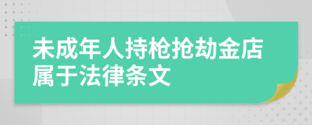 未成年人持枪抢劫金店属于法律条文