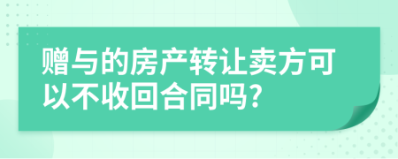 赠与的房产转让卖方可以不收回合同吗?