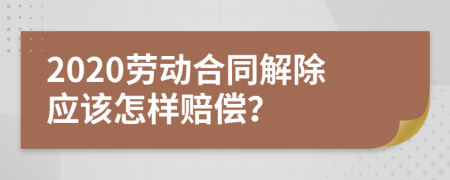 2020劳动合同解除应该怎样赔偿？