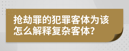 抢劫罪的犯罪客体为该怎么解释复杂客体？