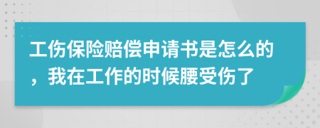 工伤保险赔偿申请书是怎么的，我在工作的时候腰受伤了