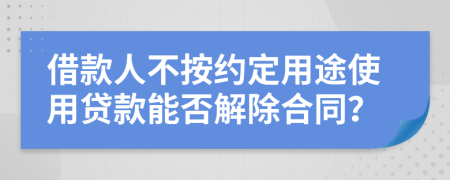 借款人不按约定用途使用贷款能否解除合同？