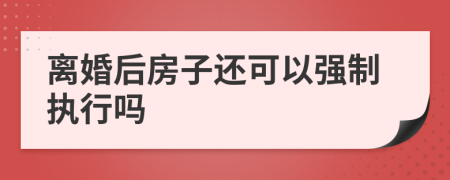 离婚后房子还可以强制执行吗