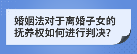 婚姻法对于离婚子女的抚养权如何进行判决？