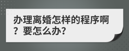 办理离婚怎样的程序啊？要怎么办？