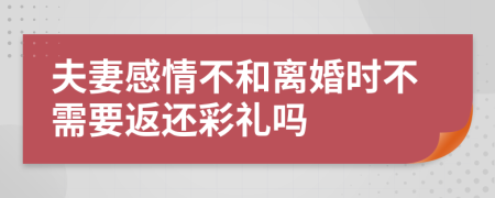 夫妻感情不和离婚时不需要返还彩礼吗