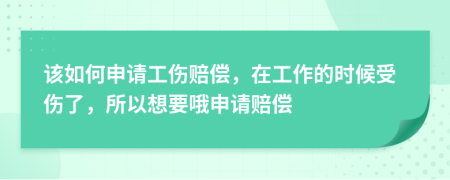 该如何申请工伤赔偿，在工作的时候受伤了，所以想要哦申请赔偿