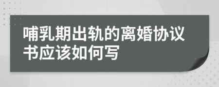 哺乳期出轨的离婚协议书应该如何写