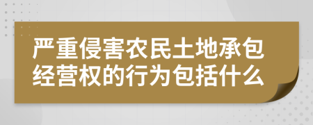 严重侵害农民土地承包经营权的行为包括什么