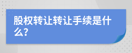 股权转让转让手续是什么？