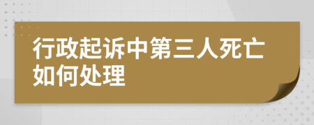 行政起诉中第三人死亡如何处理