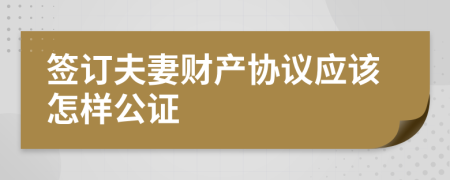 签订夫妻财产协议应该怎样公证