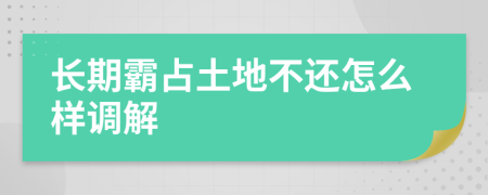 长期霸占土地不还怎么样调解