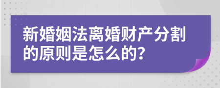 新婚姻法离婚财产分割的原则是怎么的？