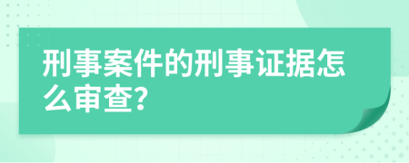 刑事案件的刑事证据怎么审查？