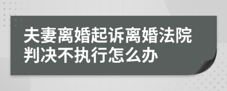 夫妻离婚起诉离婚法院判决不执行怎么办