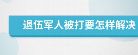 退伍军人被打要怎样解决