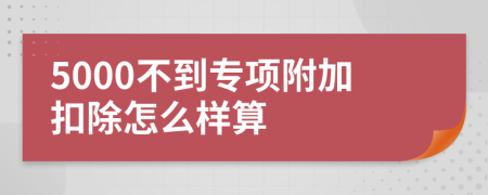 5000不到专项附加扣除怎么样算