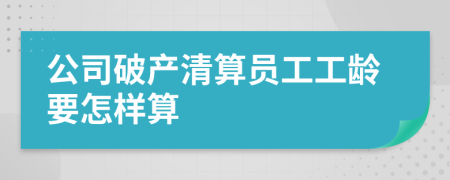公司破产清算员工工龄要怎样算