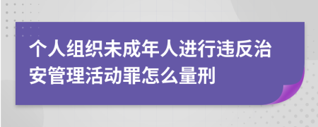 个人组织未成年人进行违反治安管理活动罪怎么量刑