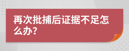 再次批捕后证据不足怎么办？