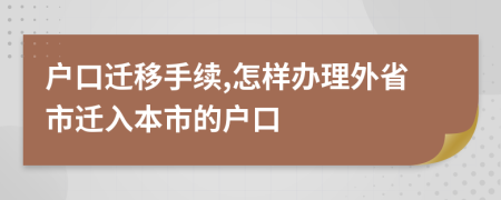 户口迁移手续,怎样办理外省市迁入本市的户口